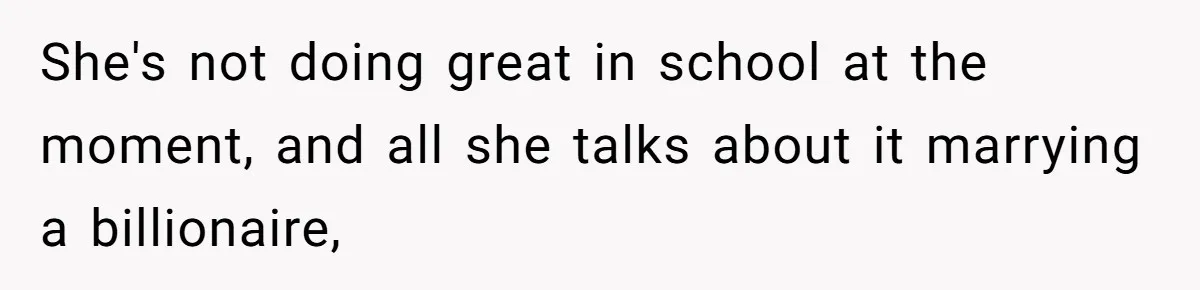 She's not doing great in school at the moment, and all she talks about it marrying a billionaire,