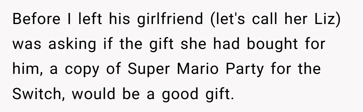 Before I left his girlfriend (let's call her Liz) was asking if the gift she had bought for him, a copy of Super Mario Party for the Switch, would be...