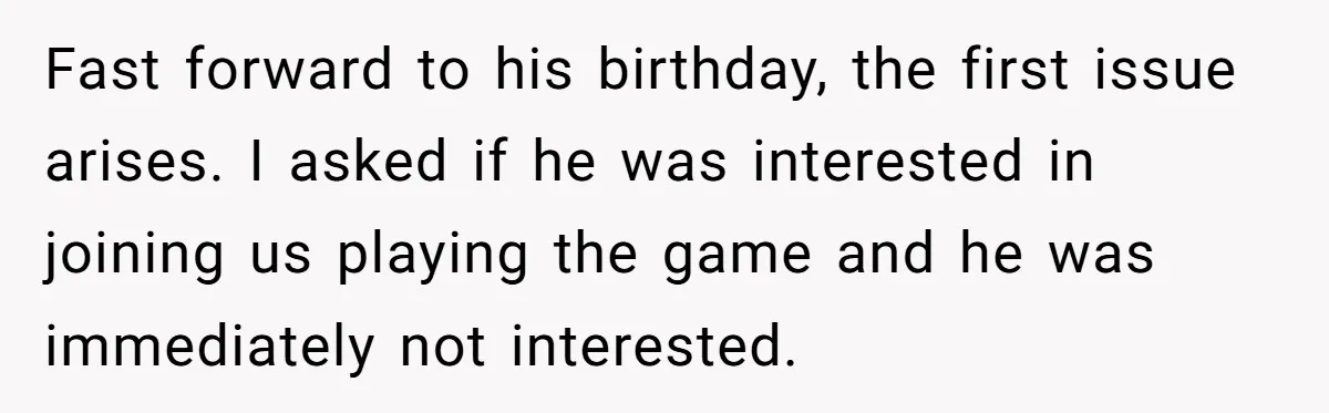 Fast forward to his birthday, the first issue arises. I asked if he was interested in joining us playing the game and he was immediately not interested.