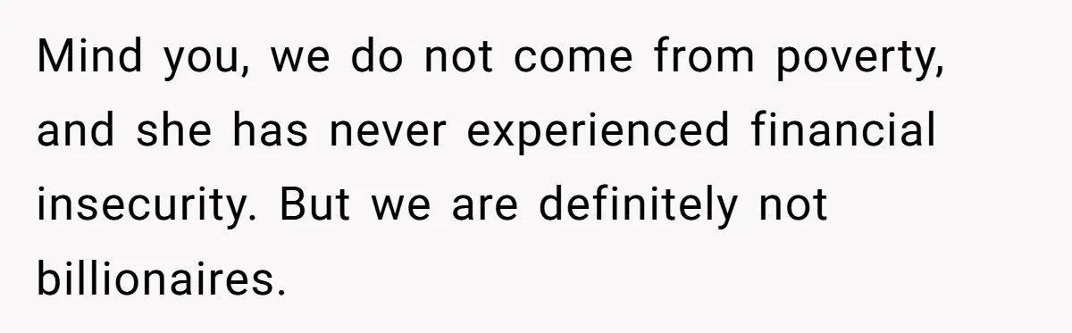 Mind you, we do not come from poverty, and she has never experienced financial insecurity. But we are definitely not billionaires.