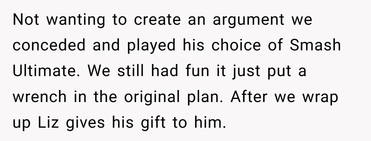 Not wanting to create an argument we conceded and played his choice of Smash Ultimate. We still had fun it just put a wrench in the original plan. After we...