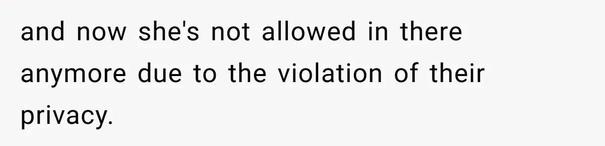 and now she's not allowed in there anymore due to the violation of their privacy.