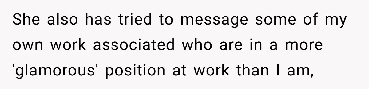 She also has tried to message some of my own work associated who are in a more 'glamorous' position at work than I am,