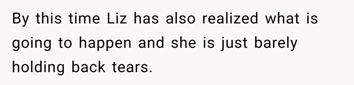 By this time Liz has also realized what is going to happen and she is just barely holding back tears.