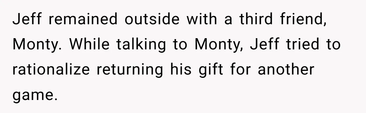 Jeff remained outside with a third friend, Monty. While talking to Monty, Jeff tried to rationalize returning his gift for another game.