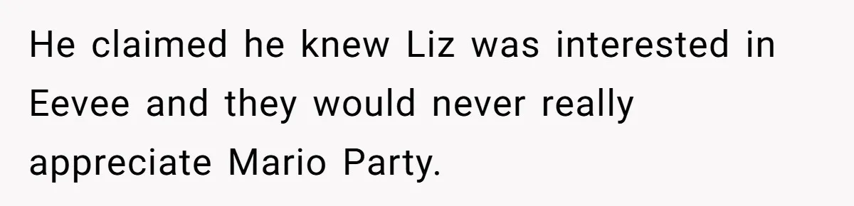 He claimed he knew Liz was interested in Eevee and they would never really appreciate Mario Party.