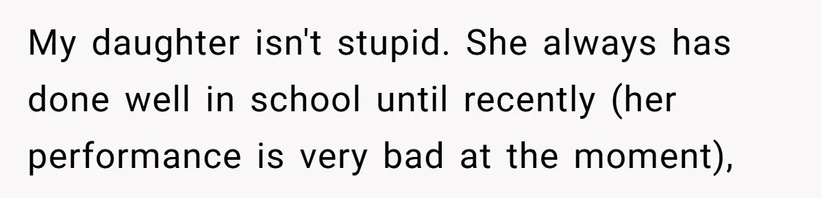 My daughter isn't stupid. She always has done well in school until recently (her performance is very bad at the moment),