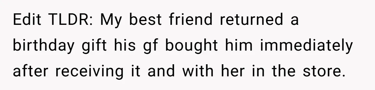 Edit TLDR: My best friend returned a birthday gift his gf bought him immediately after receiving it and with her in the store.