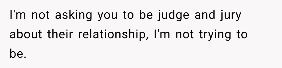 I'm not asking you to be judge and jury about their relationship, I'm not trying to be.