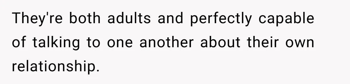 They're both adults and perfectly capable of talking to one another about their own relationship.