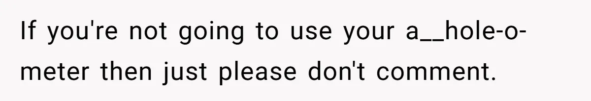 If you're not going to use your a__hole-o-meter then just please don't comment.