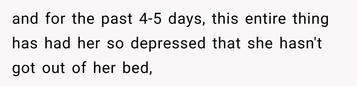and for the past 4-5 days, this entire thing has had her so depressed that she hasn't got out of her bed,