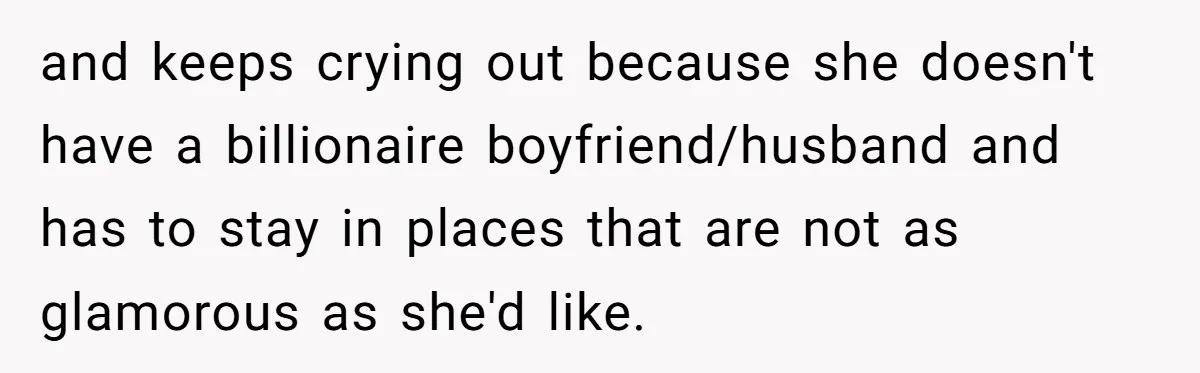 and keeps crying out because she doesn't have a billionaire boyfriend/husband and has to stay in places that are not as glamorous as she'd like.