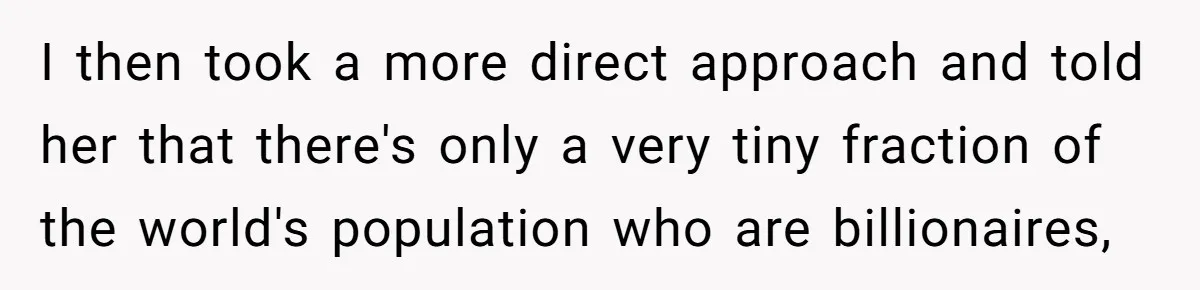 I then took a more direct approach and told her that there's only a very tiny fraction of the world's population who are billionaires,