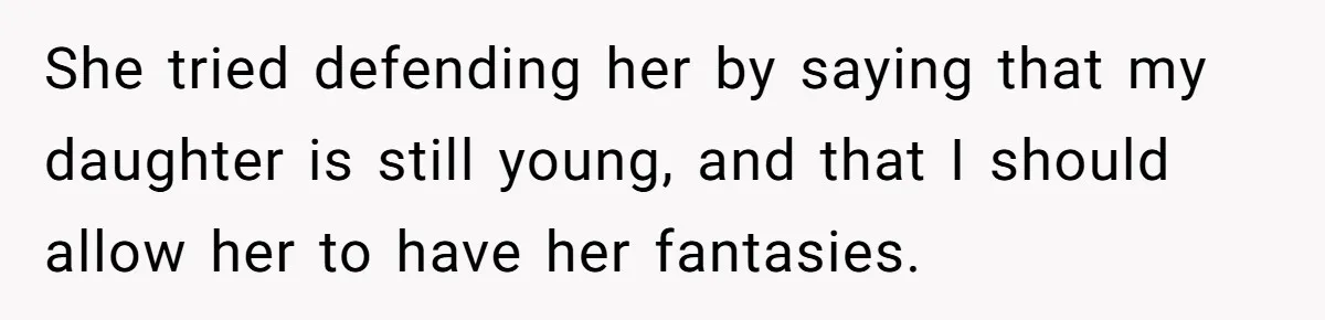 She tried defending her by saying that my daughter is still young, and that I should allow her to have her fantasies.