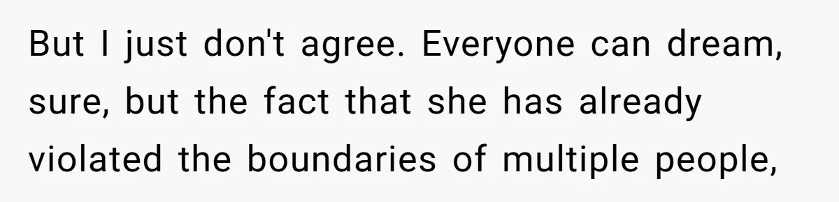 But I just don't agree. Everyone can dream, sure, but the fact that she has already violated the boundaries of multiple people,