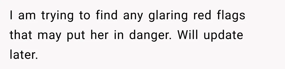 I am trying to find any glaring red flags that may put her in danger. Will update later.