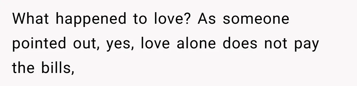 What happened to love? As someone pointed out, yes, love alone does not pay the bills,