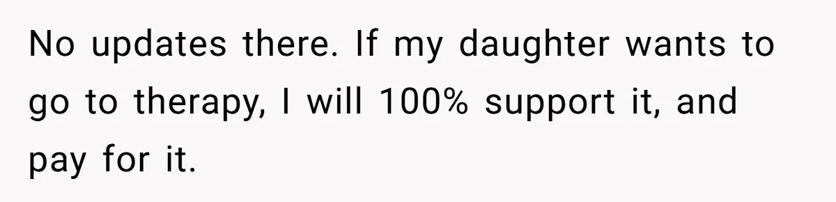 No updates there. If my daughter wants to go to therapy, I will 100% support it, and pay for it.