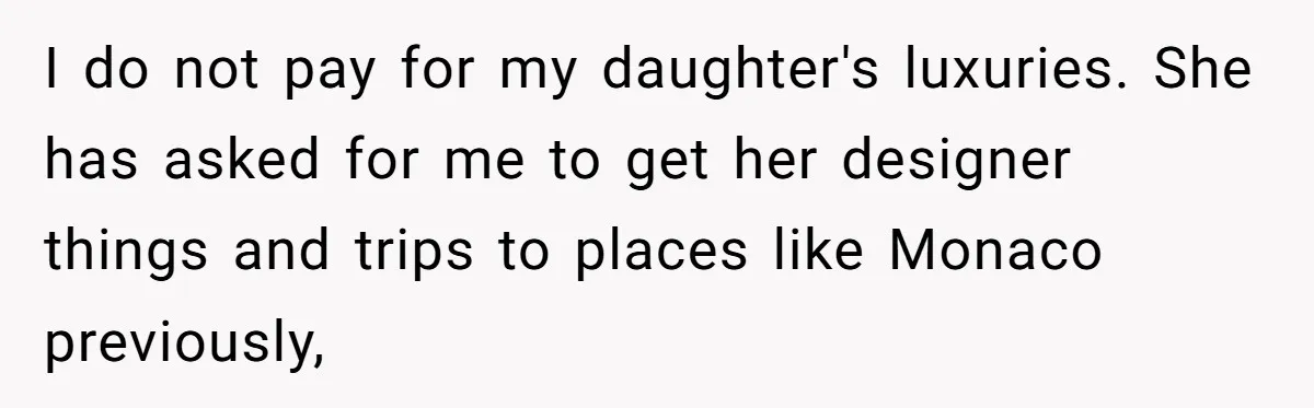 I do not pay for my daughter's luxuries. She has asked for me to get her designer things and trips to places like Monaco previously,