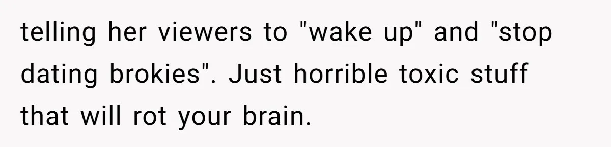 telling her viewers to "wake up" and "stop dating brokies". Just horrible toxic stuff that will rot your brain.