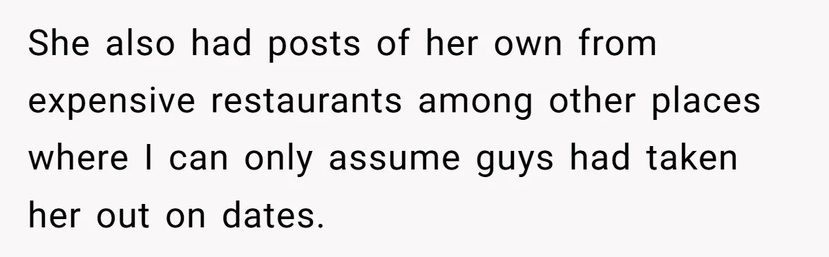 She also had posts of her own from expensive restaurants among other places where I can only assume guys had taken her out on dates.