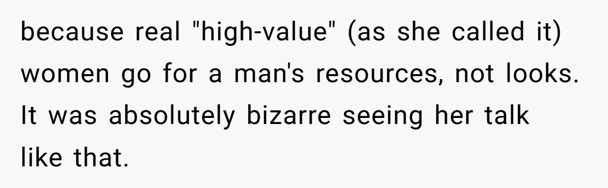 because real "high-value" (as she called it) women go for a man's resources, not looks. It was absolutely bizarre seeing her talk like that.