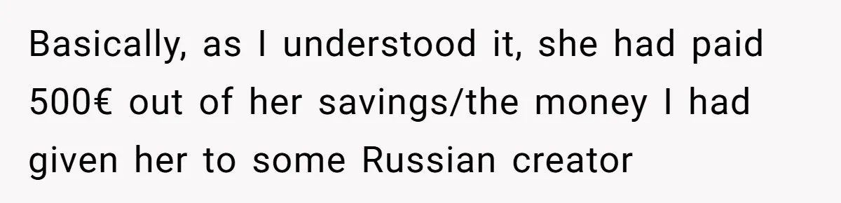 Basically, as I understood it, she had paid 500€ out of her savings/the money I had given her to some Russian creator