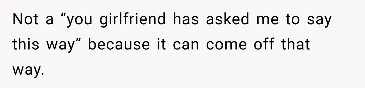Not a “you girlfriend has asked me to say this way” because it can come off that way.