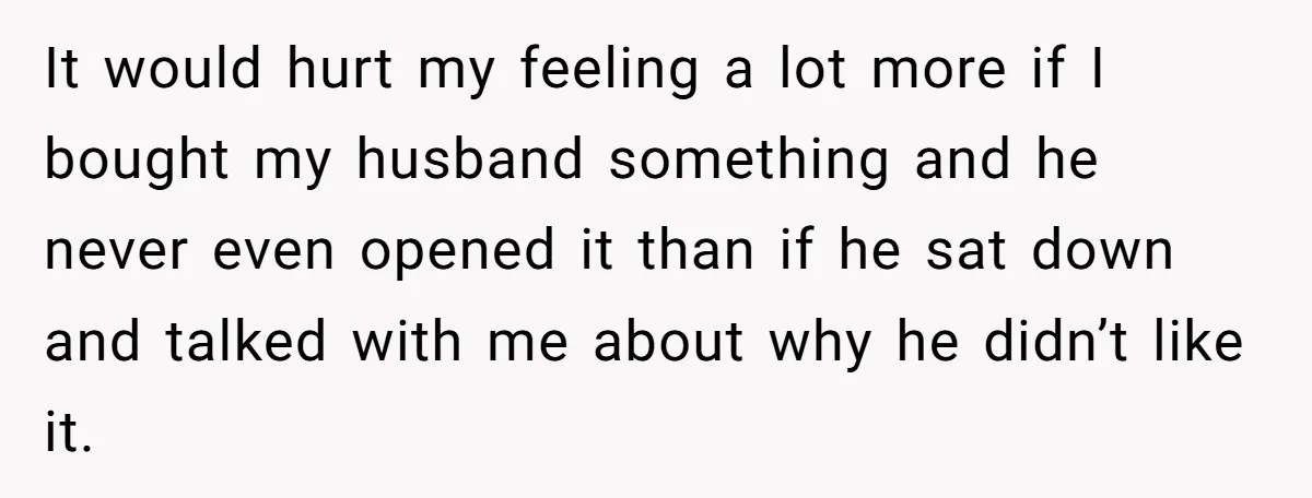 It would hurt my feeling a lot more if I bought my husband something and he never even opened it than if he sat down and talked with me about...