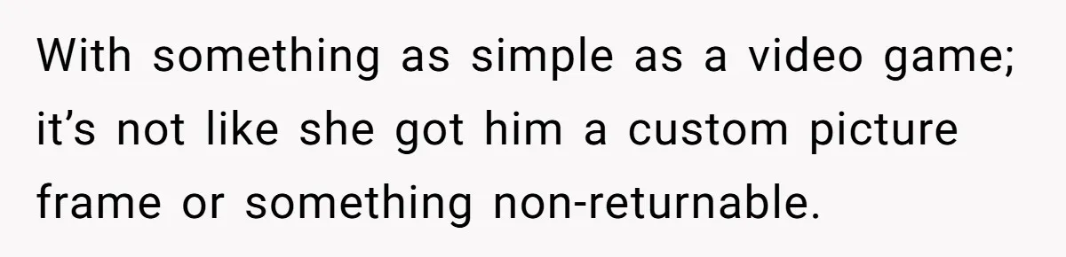 With something as simple as a video game; it’s not like she got him a custom picture frame or something non-returnable.