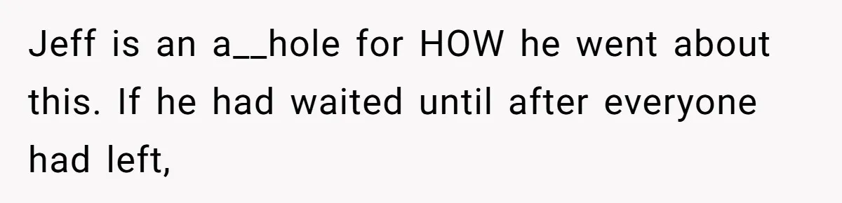Jeff is an a__hole for HOW he went about this. If he had waited until after everyone had left,