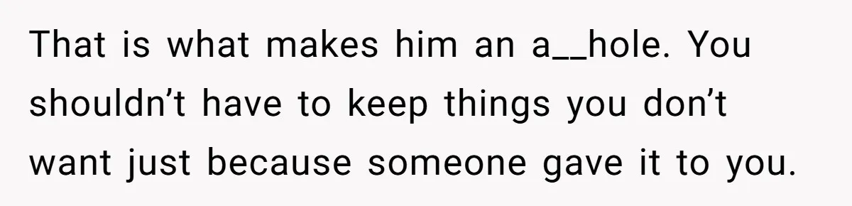 That is what makes him an a__hole. You shouldn’t have to keep things you don’t want just because someone gave it to you.