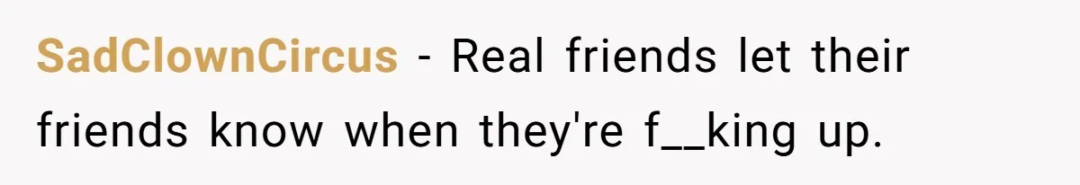 SadClownCircus − Real friends let their friends know when they're f__king up.