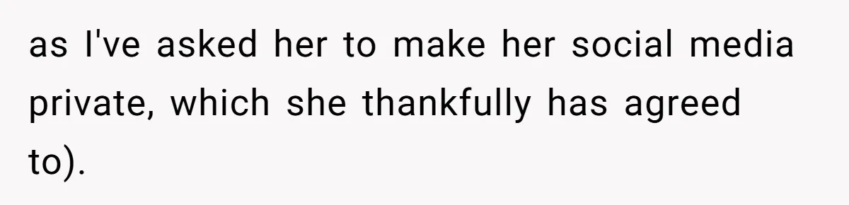 as I've asked her to make her social media private, which she thankfully has agreed to).