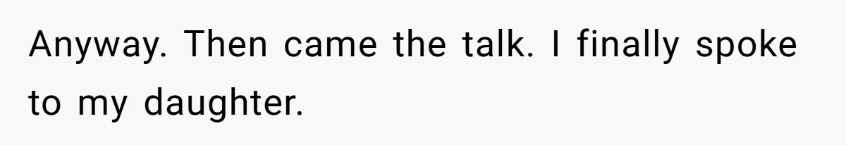 Anyway. Then came the talk. I finally spoke to my daughter.