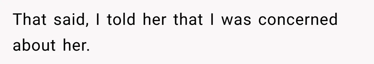 That said, I told her that I was concerned about her.