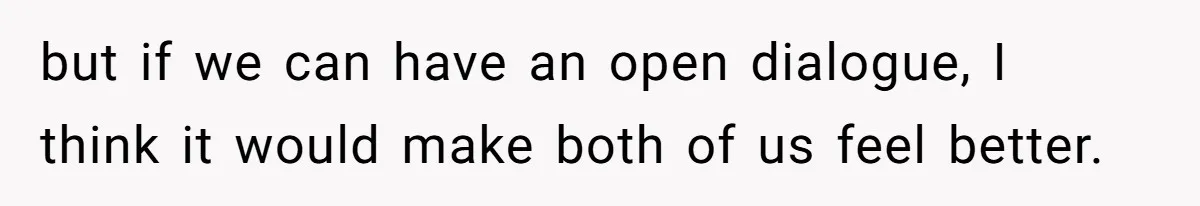 but if we can have an open dialogue, I think it would make both of us feel better.
