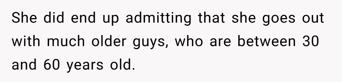 She did end up admitting that she goes out with much older guys, who are between 30 and 60 years old.