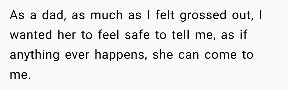 As a dad, as much as I felt grossed out, I wanted her to feel safe to tell me, as if anything ever happens, she can come to me.