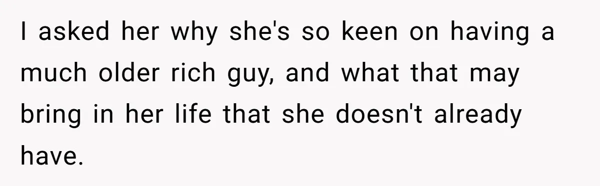 I asked her why she's so keen on having a much older rich guy, and what that may bring in her life that she doesn't already have.