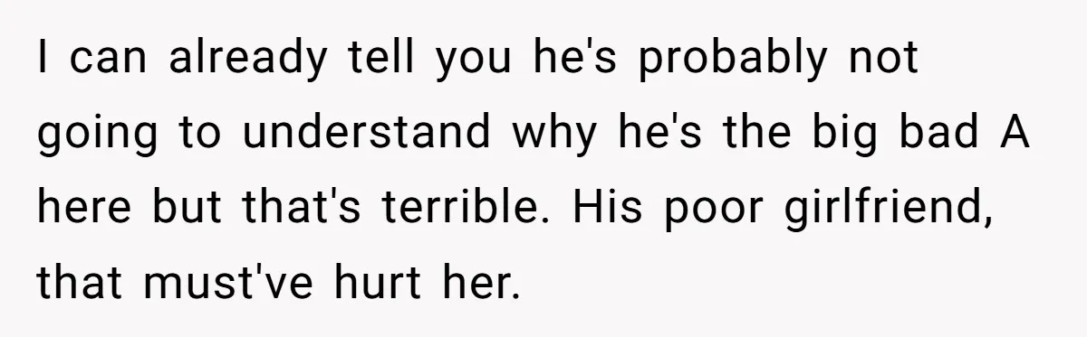 I can already tell you he's probably not going to understand why he's the big bad A here but that's terrible. His poor girlfriend, that must've hurt her.