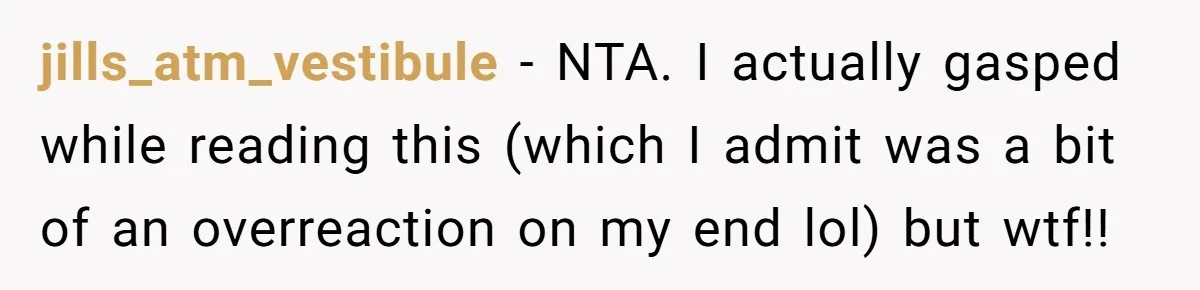 jills_atm_vestibule − NTA. I actually gasped while reading this (which I admit was a bit of an overreaction on my end lol) but wtf!!