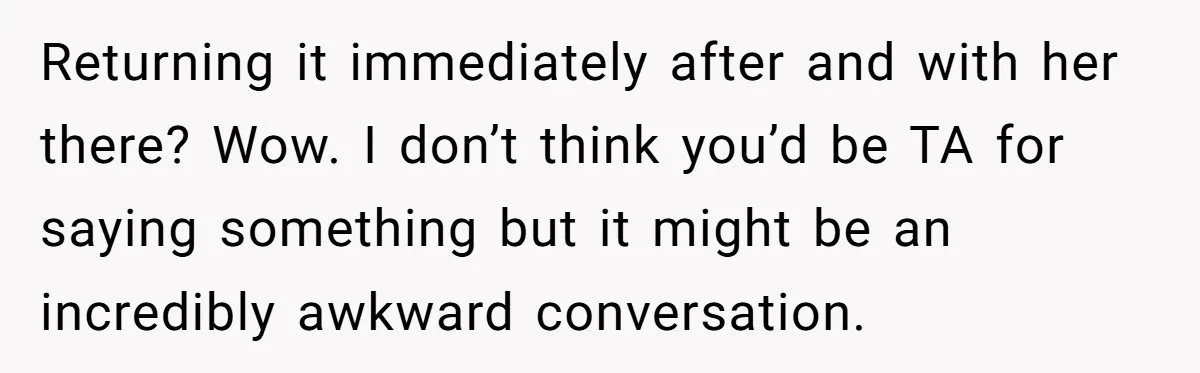 Returning it immediately after and with her there? Wow. I don’t think you’d be TA for saying something but it might be an incredibly awkward conversation.