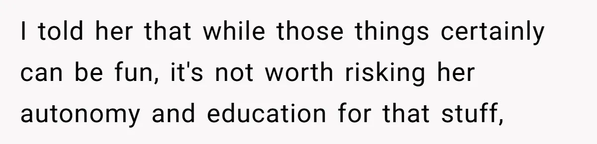 I told her that while those things certainly can be fun, it's not worth risking her autonomy and education for that stuff,