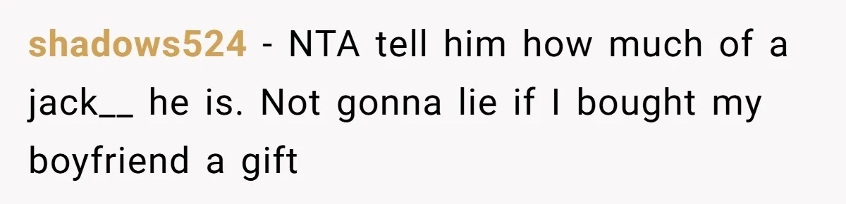 shadows524 − NTA tell him how much of a jack__ he is. Not gonna lie if I bought my boyfriend a gift