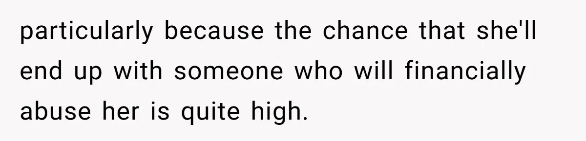 particularly because the chance that she'll end up with someone who will financially abuse her is quite high.