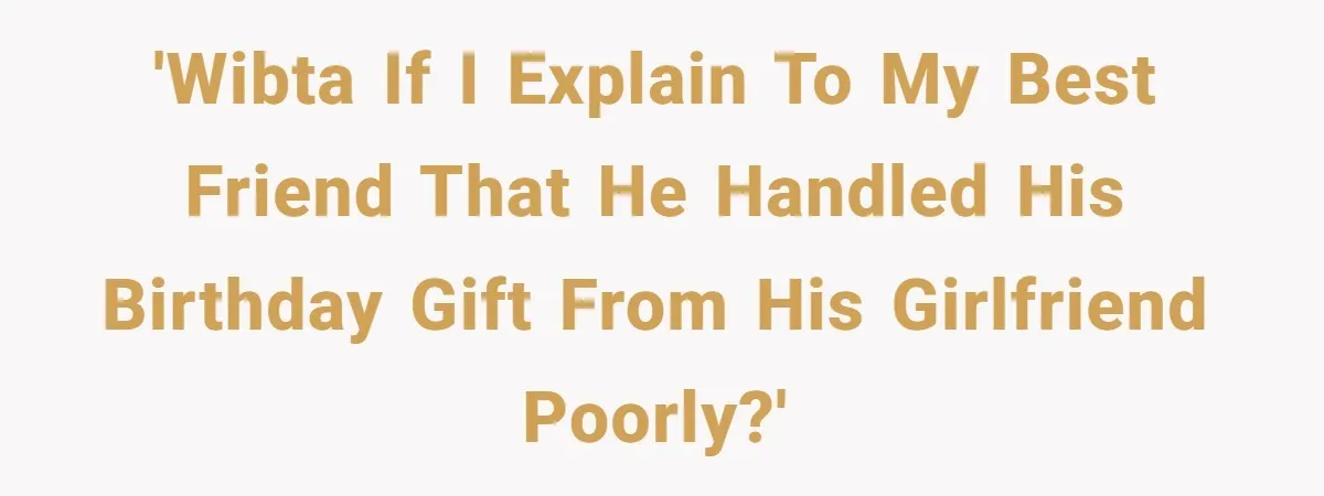'WIBTA if I explain to my best friend that he handled his birthday gift from his girlfriend poorly?'