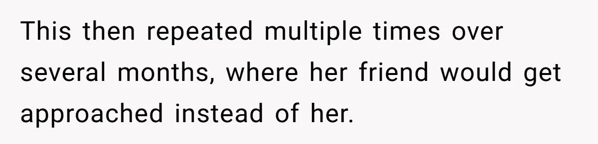 This then repeated multiple times over several months, where her friend would get approached instead of her.