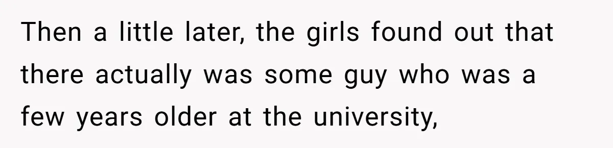 Then a little later, the girls found out that there actually was some guy who was a few years older at the university,